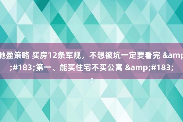 驰盈策略 买房12条军规，不想被坑一定要看完 ·第一、能买住宅不买公寓 ·