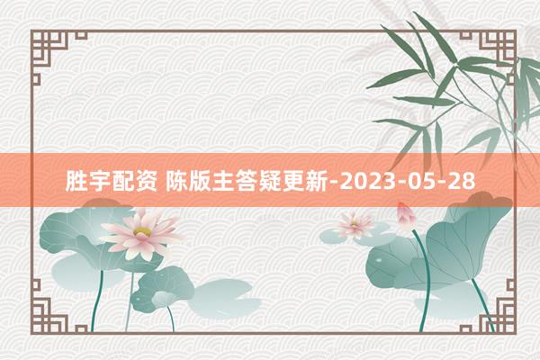 胜宇配资 陈版主答疑更新-2023-05-28