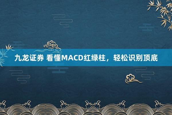 九龙证券 看懂MACD红绿柱，轻松识别顶底