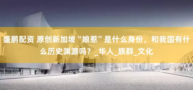 盛鹏配资 原创新加坡“娘惹”是什么身份，和我国有什么历史渊源吗？_华人_族群_文化