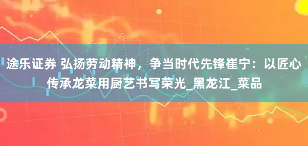 途乐证券 弘扬劳动精神，争当时代先锋崔宁：以匠心传承龙菜用厨艺书写荣光_黑龙江_菜品