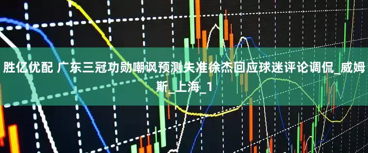 胜亿优配 广东三冠功勋嘲讽预测失准徐杰回应球迷评论调侃_威姆斯_上海_1