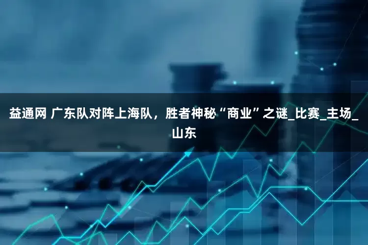 益通网 广东队对阵上海队，胜者神秘“商业”之谜_比赛_主场_山东