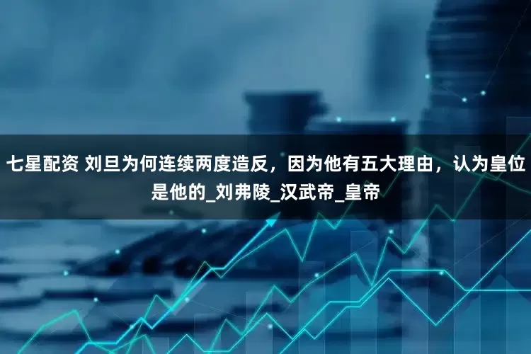 七星配资 刘旦为何连续两度造反，因为他有五大理由，认为皇位是他的_刘弗陵_汉武帝_皇帝
