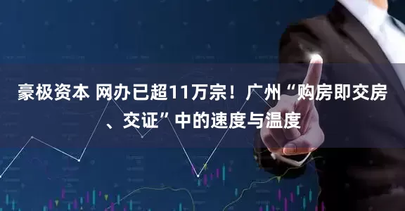 豪极资本 网办已超11万宗！广州“购房即交房、交证”中的速度与温度