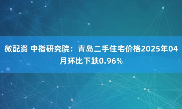 微配资 中指研究院：青岛二手住宅价格2025年04月环比下跌0.96%