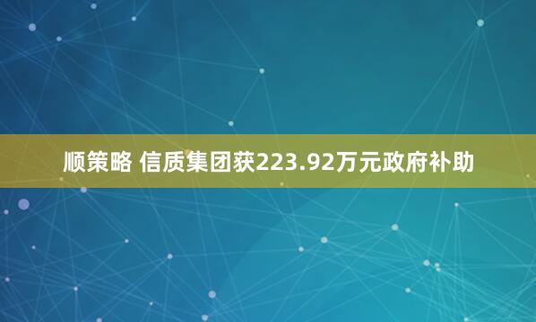 顺策略 信质集团获223.92万元政府补助