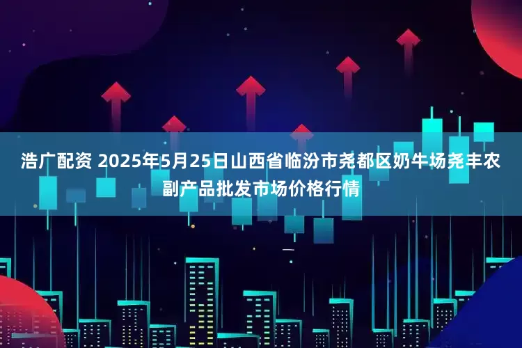 浩广配资 2025年5月25日山西省临汾市尧都区奶牛场尧丰农副产品批发市场价格行情