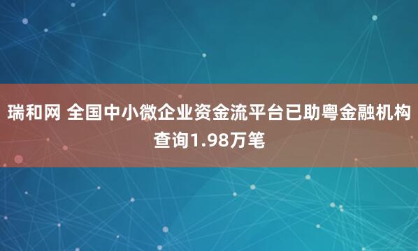 瑞和网 全国中小微企业资金流平台已助粤金融机构查询1.98万笔