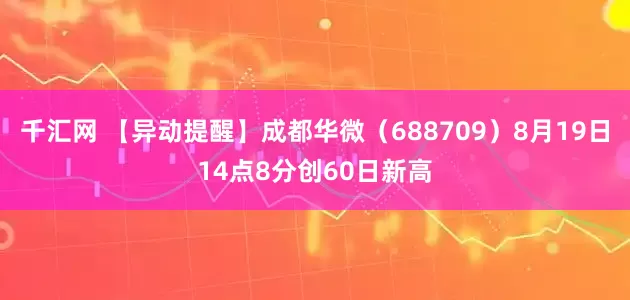 千汇网 【异动提醒】成都华微（688709）8月19日14点8分创60日新高