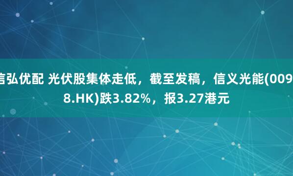信弘优配 光伏股集体走低，截至发稿，信义光能(00968.HK)跌3.82%，报3.27港元