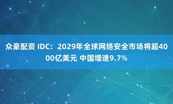 众豪配资 IDC：2029年全球网络安全市场将超4000亿美元 中国增速9.7%