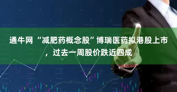 通牛网 “减肥药概念股”博瑞医药拟港股上市，过去一周股价跌近四成