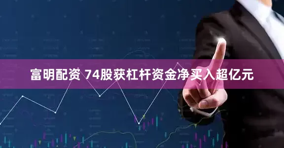 富明配资 74股获杠杆资金净买入超亿元