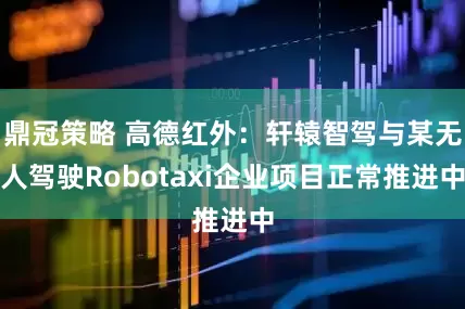 鼎冠策略 高德红外：轩辕智驾与某无人驾驶Robotaxi企业项目正常推进中