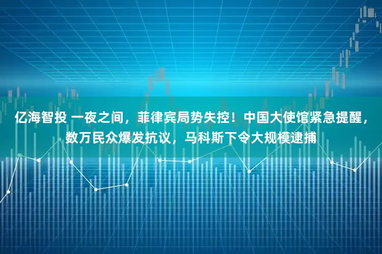 亿海智投 一夜之间，菲律宾局势失控！中国大使馆紧急提醒，数万民众爆发抗议，马科斯下令大规模逮捕