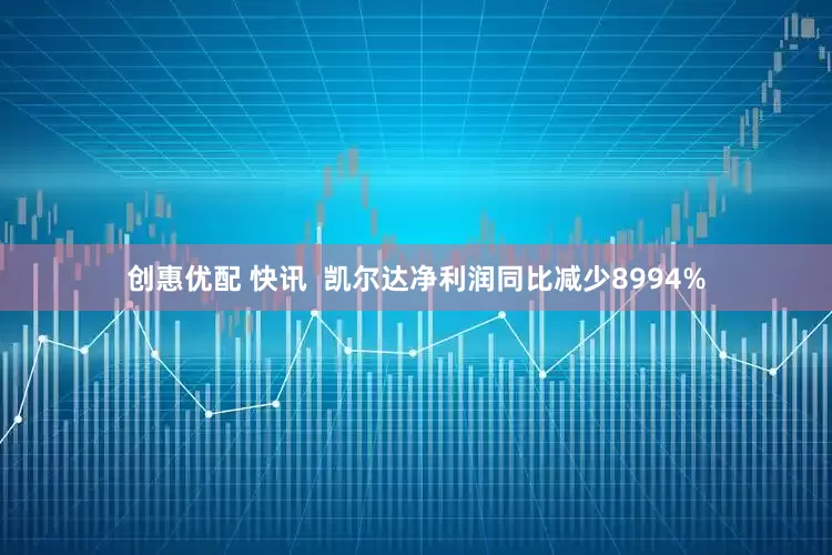 创惠优配 快讯  凯尔达净利润同比减少8994%