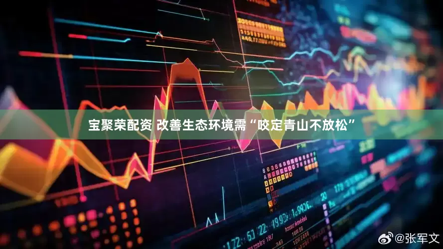 宝聚荣配资 改善生态环境需“咬定青山不放松”