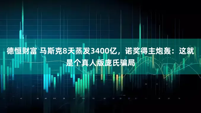 德恒财富 马斯克8天蒸发3400亿，诺奖得主炮轰：这就是个真人版庞氏骗局