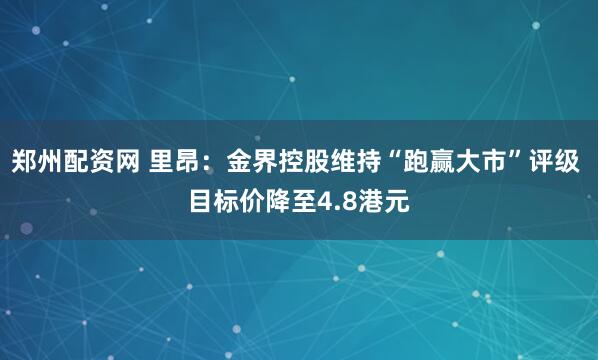 郑州配资网 里昂：金界控股维持“跑赢大市”评级 目标价降至4.8港元
